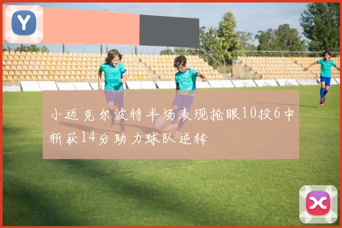 小迈克尔波特半场表现抢眼10投6中斩获14分助力球队逆转