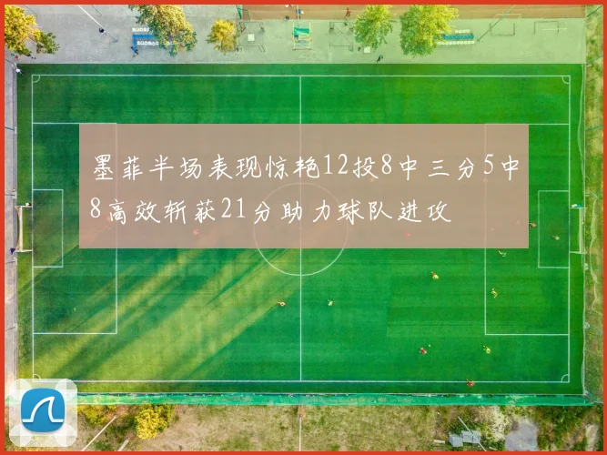 墨菲半场表现惊艳12投8中三分5中8高效斩获21分助力球队进攻