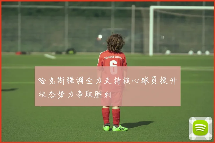 哈克斯强调全力支持核心球员提升状态努力争取胜利