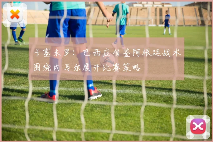 卡塞米罗：巴西应借鉴阿根廷战术围绕内马尔展开比赛策略