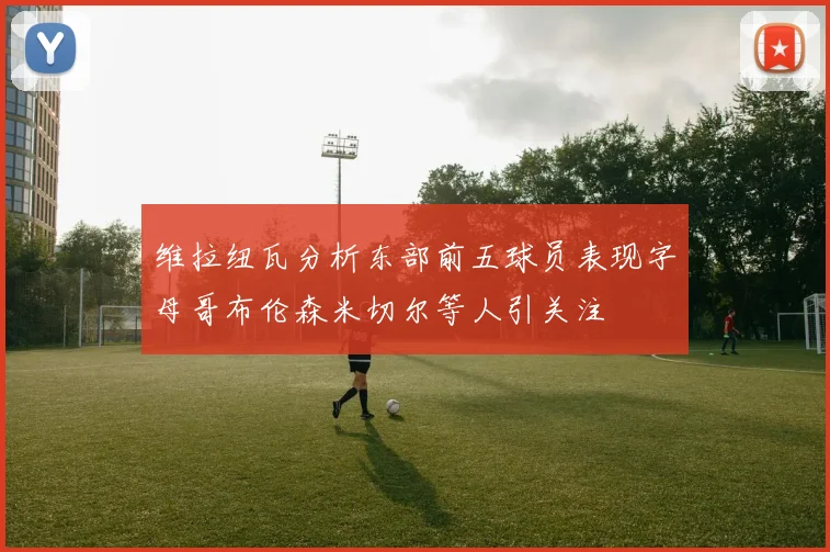 维拉纽瓦分析东部前五球员表现字母哥布伦森米切尔等人引关注
