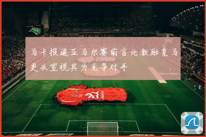 马卡报道亚马尔赛前言论激励皇马更衣室视其为竞争对手