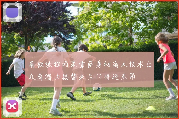 前教练称雨果索萨身材高大技术出众有潜力接替米兰门将迈尼昂