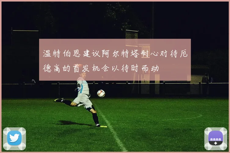 温特伯恩建议阿尔特塔耐心对待厄德高的首发机会以待时而动