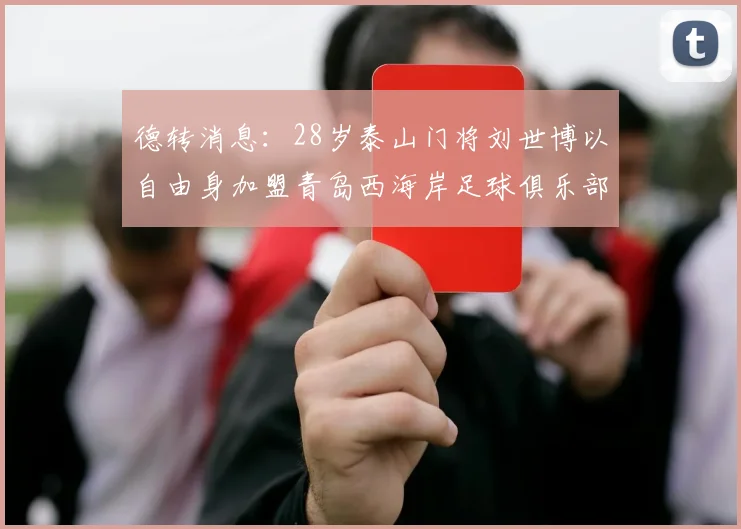 德转消息：28岁泰山门将刘世博以自由身加盟青岛西海岸足球俱乐部