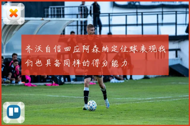 齐沃自信回应阿森纳定位球表现我们也具备同样的得分能力