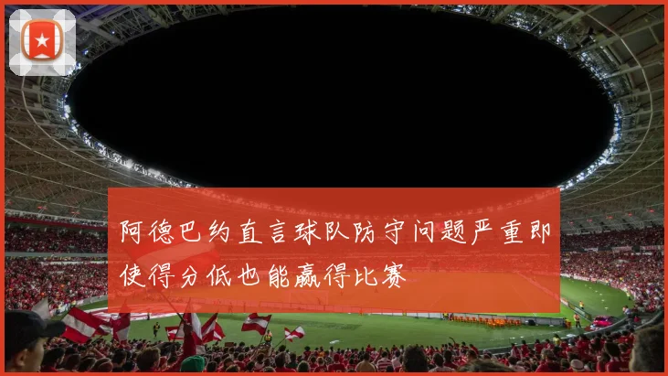 阿德巴约直言球队防守问题严重即使得分低也能赢得比赛