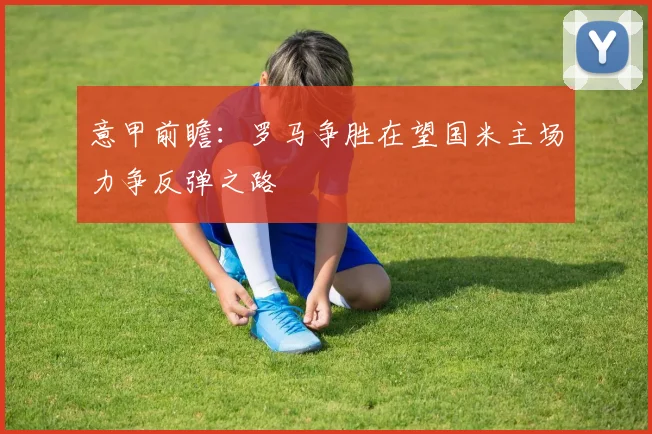 意甲前瞻：罗马争胜在望国米主场力争反弹之路