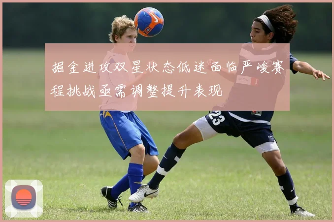 掘金进攻双星状态低迷面临严峻赛程挑战亟需调整提升表现