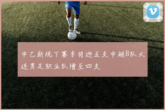中乙新规下赛季将迎五支中超B队大连男足职业队增至四支