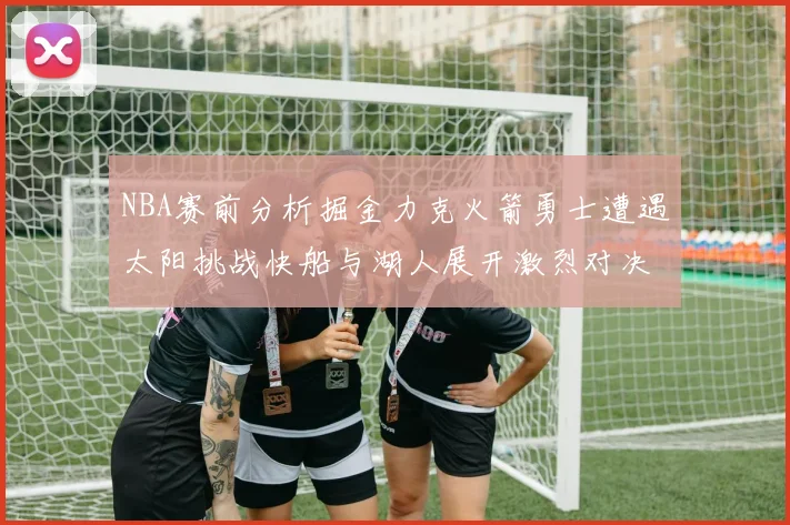 NBA赛前分析掘金力克火箭勇士遭遇太阳挑战快船与湖人展开激烈对决