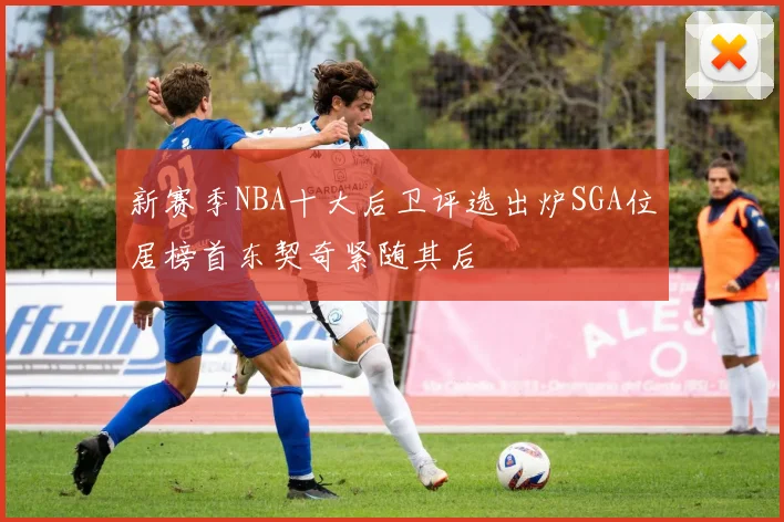 新赛季NBA十大后卫评选出炉SGA位居榜首东契奇紧随其后