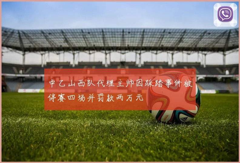 中乙山西队代理主帅因踩踏事件被停赛四场并罚款两万元