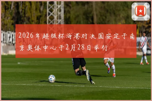 2026年超级杯海港对决国安定于南京奥体中心于2月28日举行