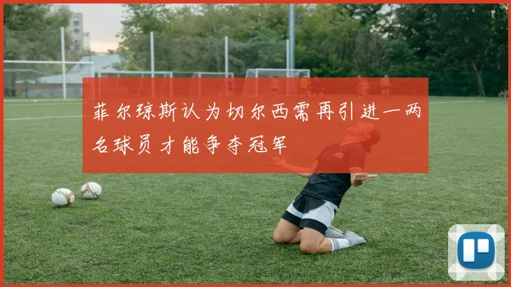 菲尔琼斯认为切尔西需再引进一两名球员才能争夺冠军