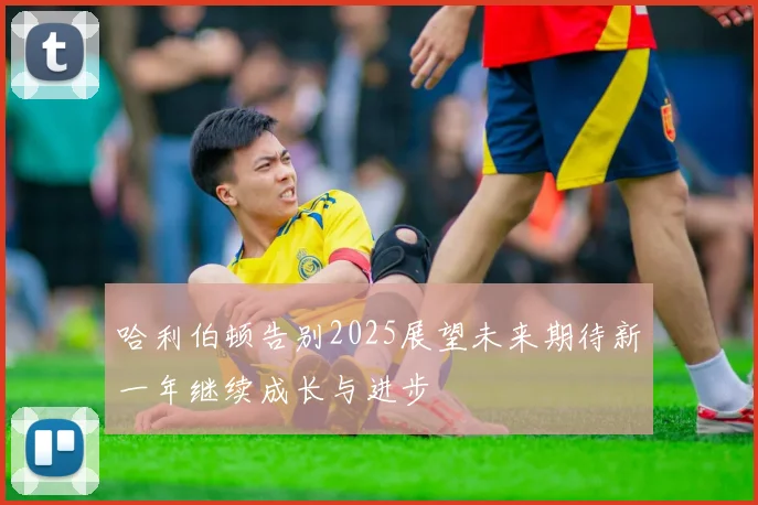 哈利伯顿告别2025展望未来期待新一年继续成长与进步