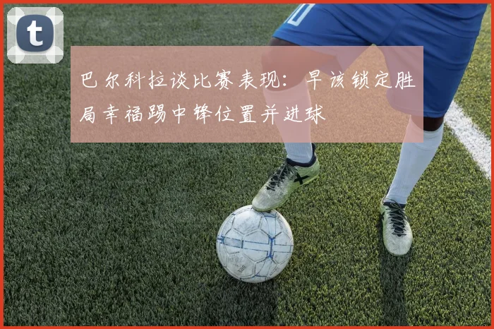 巴尔科拉谈比赛表现：早该锁定胜局幸福踢中锋位置并进球