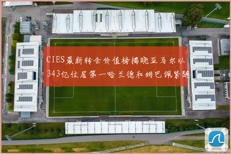 CIES最新转会价值榜揭晓亚马尔以343亿位居第一哈兰德和姆巴佩紧随其后