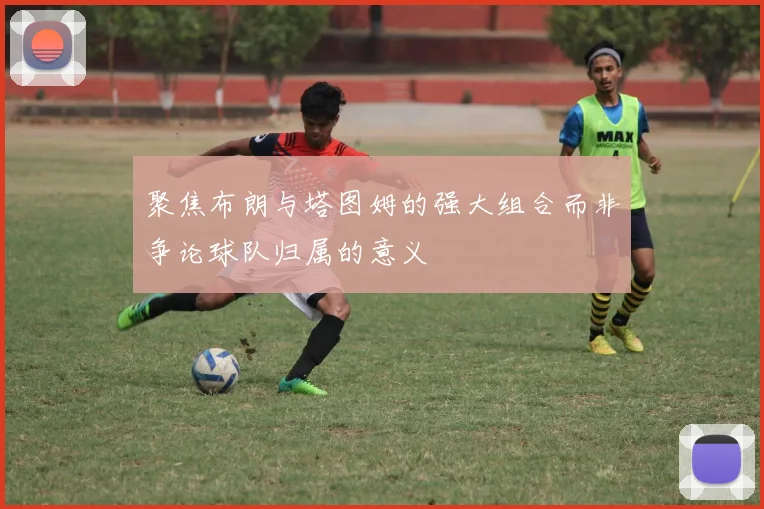 聚焦布朗与塔图姆的强大组合而非争论球队归属的意义