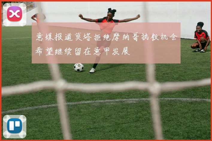 意媒报道莫塔拒绝摩纳哥执教机会希望继续留在意甲发展
