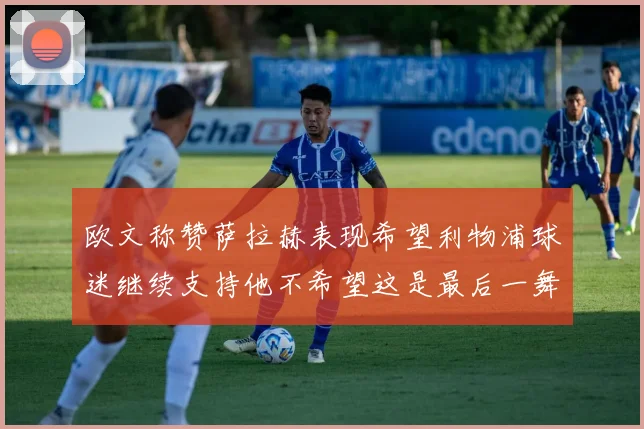 欧文称赞萨拉赫表现希望利物浦球迷继续支持他不希望这是最后一舞