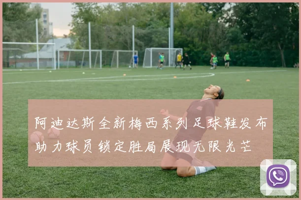 阿迪达斯全新梅西系列足球鞋发布助力球员锁定胜局展现无限光芒