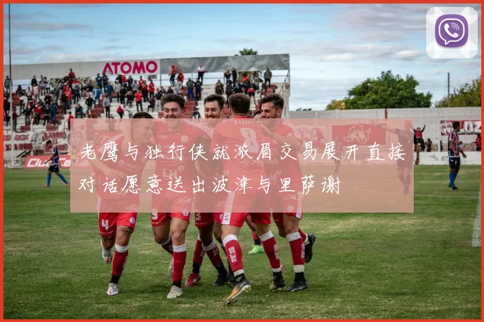 老鹰与独行侠就浓眉交易展开直接对话愿意送出波津与里萨谢