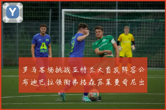 罗马客场挑战亚特兰大首发阵容公布迪巴拉领衔弗格森苏莱曼奇尼出战
