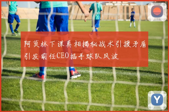 阿莫林下课真相揭秘战术引援矛盾引发前任CEO插手球队风波