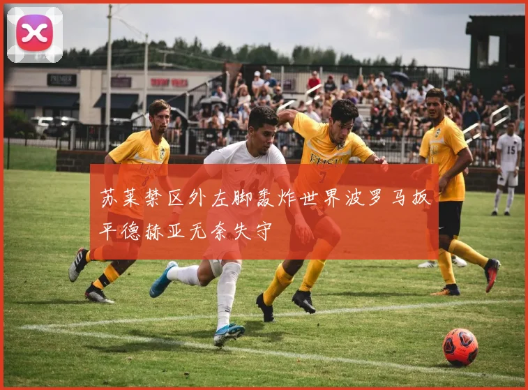 苏莱禁区外左脚轰炸世界波罗马扳平德赫亚无奈失守