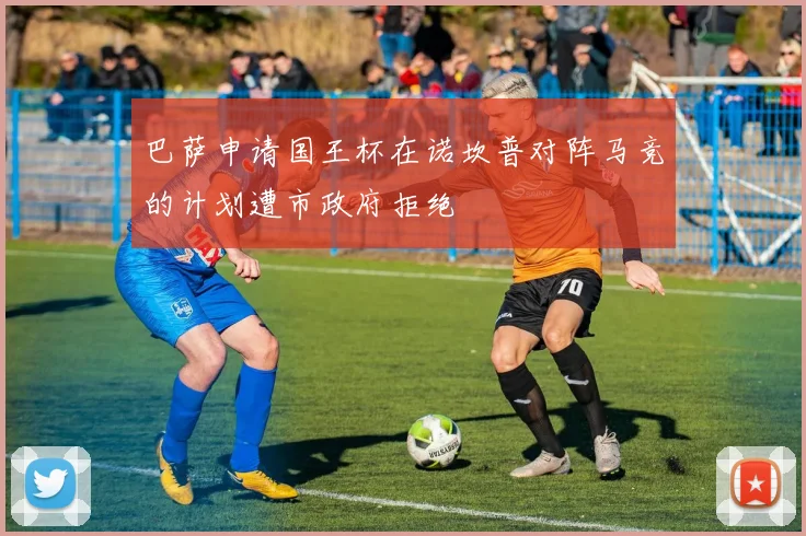 巴萨申请国王杯在诺坎普对阵马竞的计划遭市政府拒绝