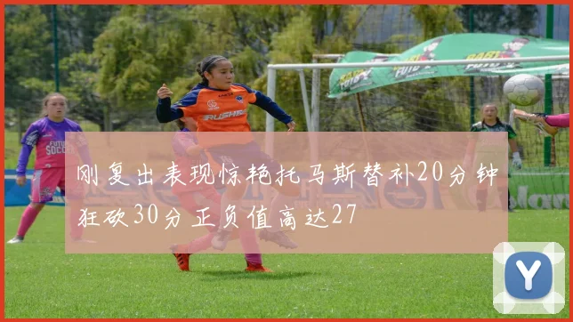 刚复出表现惊艳托马斯替补20分钟狂砍30分正负值高达27