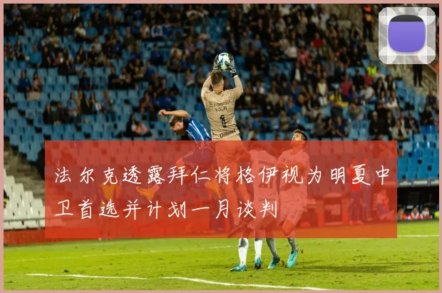 法尔克透露拜仁将格伊视为明夏中卫首选并计划一月谈判