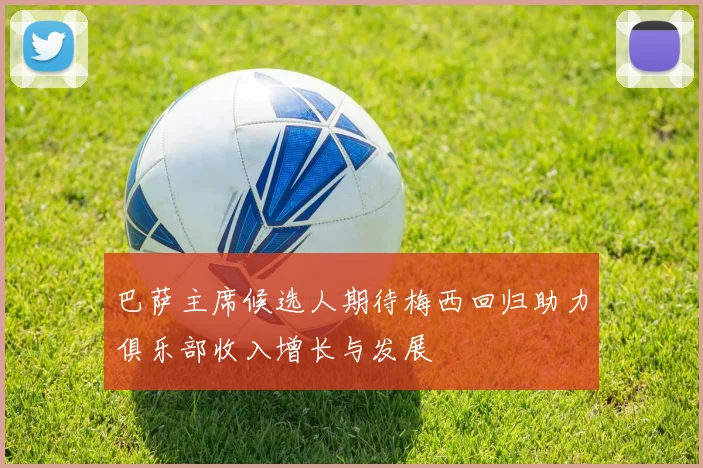 巴萨主席候选人期待梅西回归助力俱乐部收入增长与发展