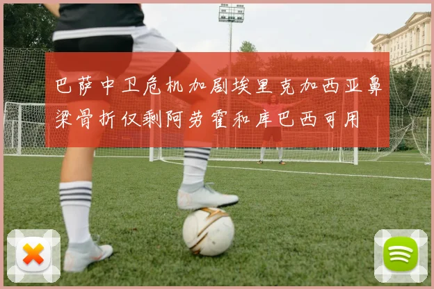 巴萨中卫危机加剧埃里克加西亚鼻梁骨折仅剩阿劳霍和库巴西可用