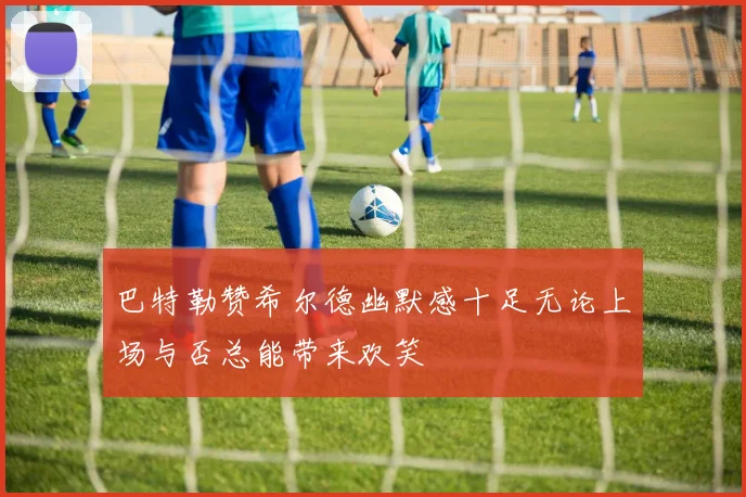 巴特勒赞希尔德幽默感十足无论上场与否总能带来欢笑