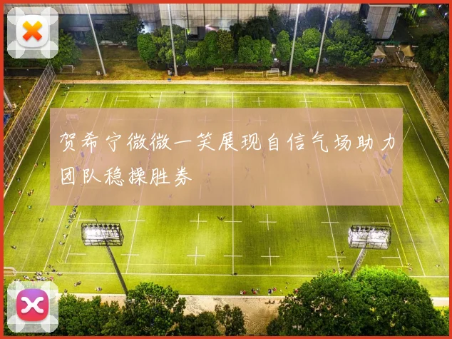 贺希宁微微一笑展现自信气场助力团队稳操胜券