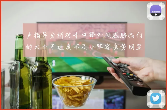 卢指导分析对手中锋外投威胁我们的大个子速度不足小阵容劣势明显