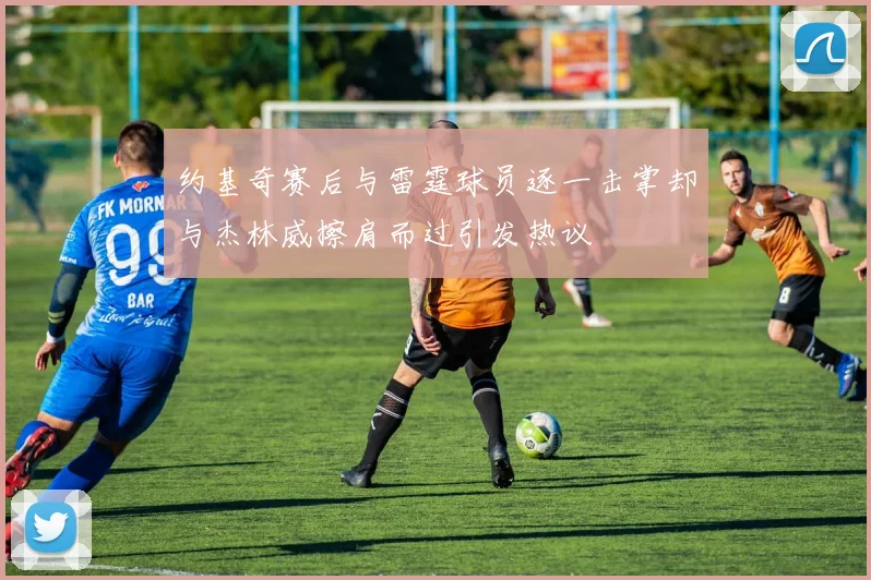 约基奇赛后与雷霆球员逐一击掌却与杰林威擦肩而过引发热议