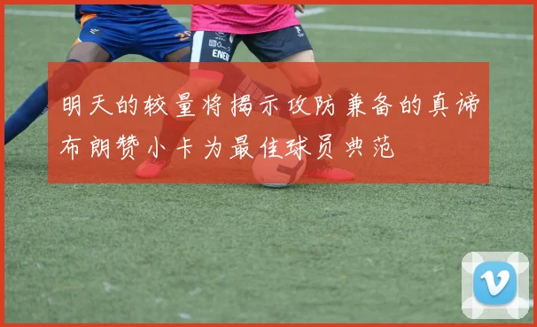 明天的较量将揭示攻防兼备的真谛布朗赞小卡为最佳球员典范