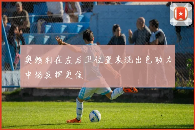 奥赖利在左后卫位置表现出色助力中场发挥更佳