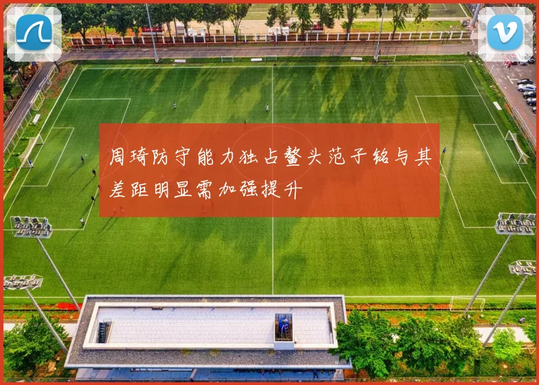 周琦防守能力独占鳌头范子铭与其差距明显需加强提升