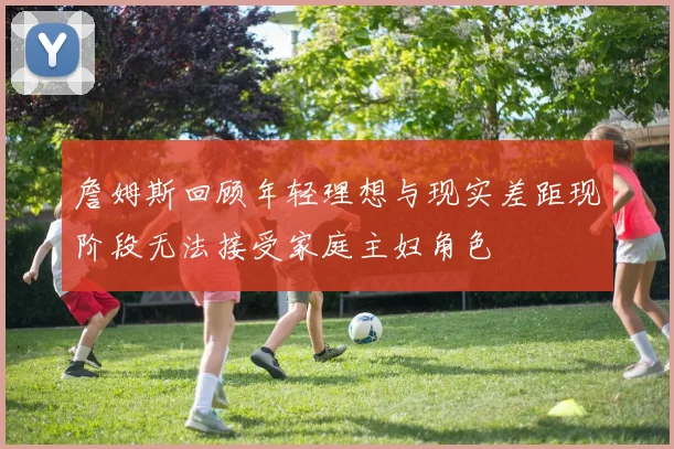 詹姆斯回顾年轻理想与现实差距现阶段无法接受家庭主妇角色
