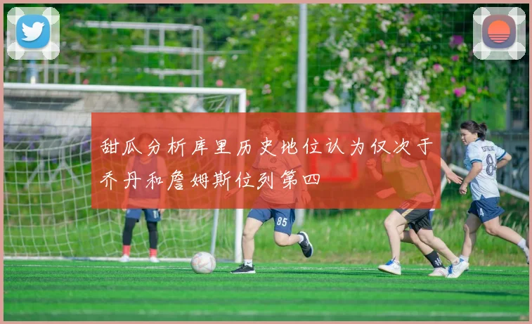 甜瓜分析库里历史地位认为仅次于乔丹和詹姆斯位列第四