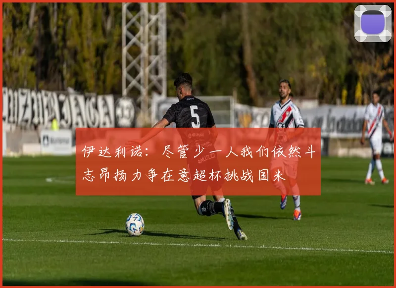 伊达利诺：尽管少一人我们依然斗志昂扬力争在意超杯挑战国米
