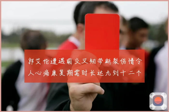 郭艾伦遭遇前交叉韧带断裂伤情令人心痛康复期需时长达九到十二个月