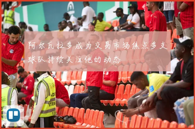 阿尔瓦拉多成为交易市场焦点多支球队持续关注他的动态