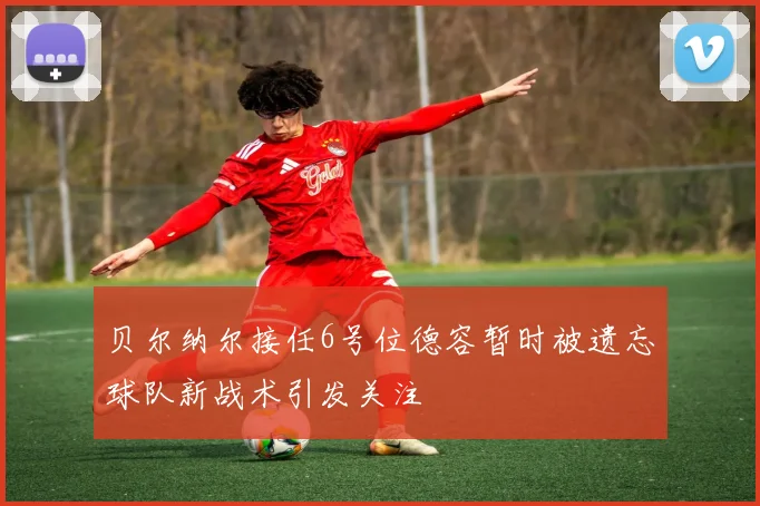 贝尔纳尔接任6号位德容暂时被遗忘球队新战术引发关注