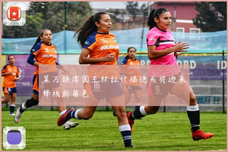 莱万缺席国王杯拉什福德或将迎来锋线新角色